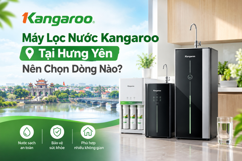 Máy Lọc Nước Kangaroo Tại Hưng Yên: Nên Chọn Dòng Nào?